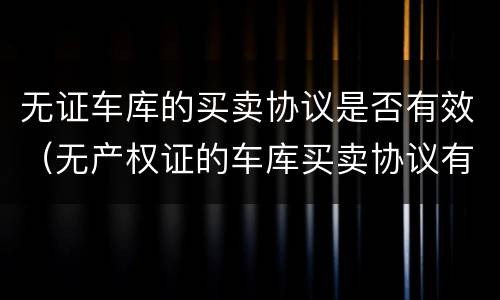无证车库的买卖协议是否有效（无产权证的车库买卖协议有效吗）