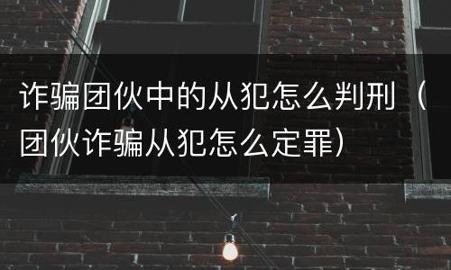 诈骗团伙中的从犯怎么判刑（团伙诈骗从犯怎么定罪）