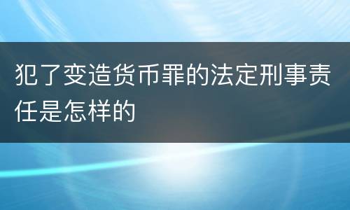 犯了变造货币罪的法定刑事责任是怎样的