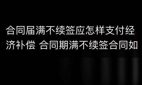 合同届满不续签应怎样支付经济补偿 合同期满不续签合同如何赔偿