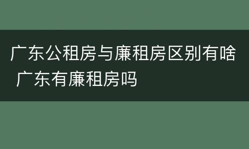 广东公租房与廉租房区别有啥 广东有廉租房吗