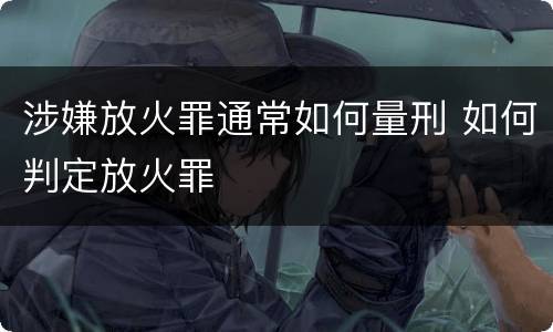 涉嫌放火罪通常如何量刑 如何判定放火罪