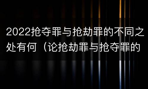 2022抢夺罪与抢劫罪的不同之处有何（论抢劫罪与抢夺罪的界限）