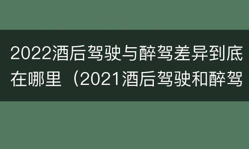 2022酒后驾驶与醉驾差异到底在哪里（2021酒后驾驶和醉驾的区别）