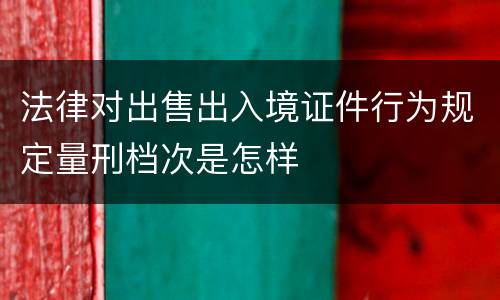 法律对出售出入境证件行为规定量刑档次是怎样