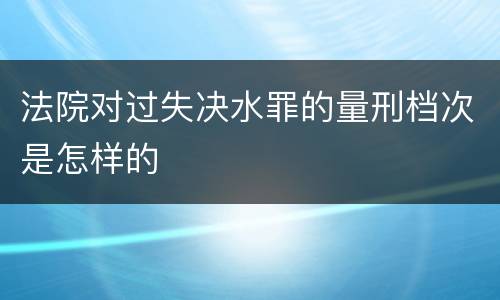法院对过失决水罪的量刑档次是怎样的