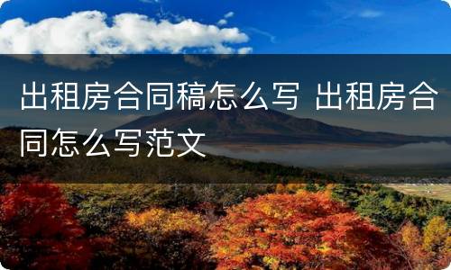出租房合同稿怎么写 出租房合同怎么写范文