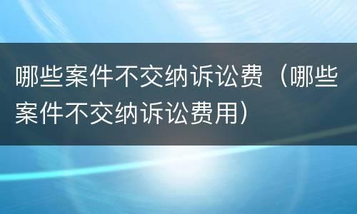 哪些案件不交纳诉讼费（哪些案件不交纳诉讼费用）