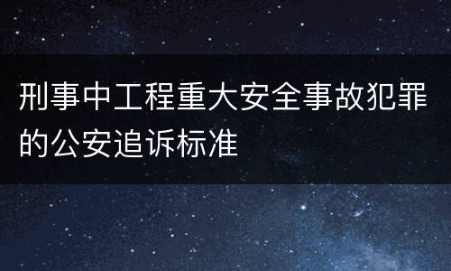 刑事中工程重大安全事故犯罪的公安追诉标准