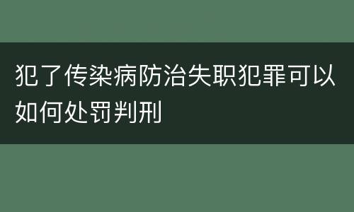 犯了传染病防治失职犯罪可以如何处罚判刑