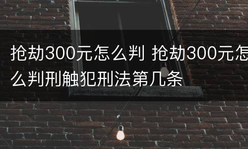 抢劫300元怎么判 抢劫300元怎么判刑触犯刑法第几条
