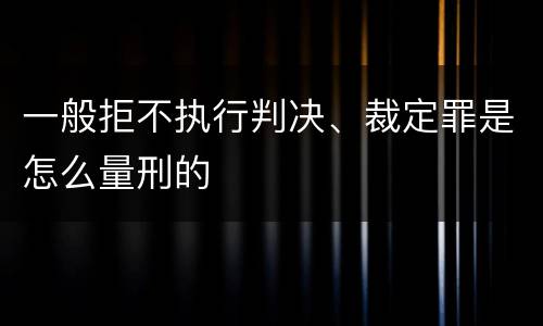 一般拒不执行判决、裁定罪是怎么量刑的
