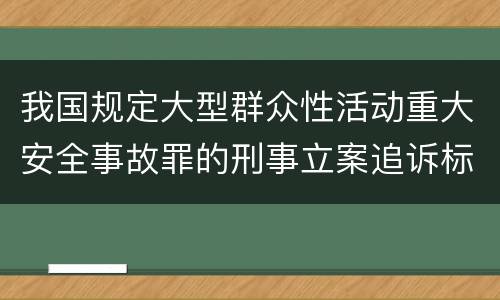 我国规定大型群众性活动重大安全事故罪的刑事立案追诉标准是如何规定