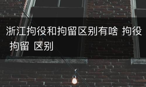 浙江拘役和拘留区别有啥 拘役 拘留 区别