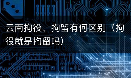 云南拘役、拘留有何区别（拘役就是拘留吗）