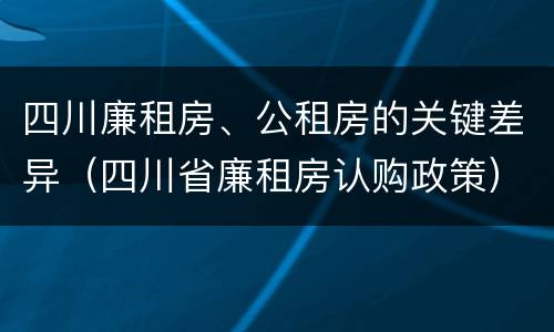 四川廉租房、公租房的关键差异（四川省廉租房认购政策）