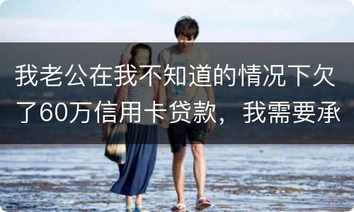 我老公在我不知道的情况下欠了60万信用卡贷款，我需要承担吗