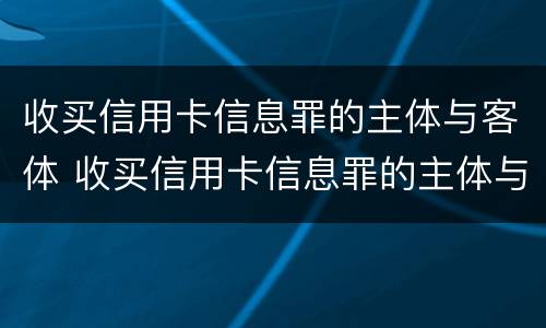 收买信用卡信息罪的主体与客体 收买信用卡信息罪的主体与客体是什么