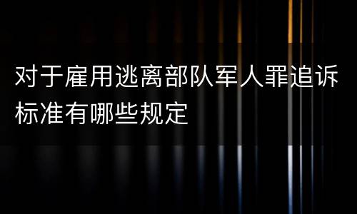 对于雇用逃离部队军人罪追诉标准有哪些规定