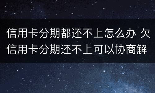 信用卡分期都还不上怎么办 欠信用卡分期还不上可以协商解决吗