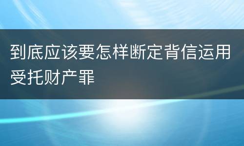 到底应该要怎样断定背信运用受托财产罪