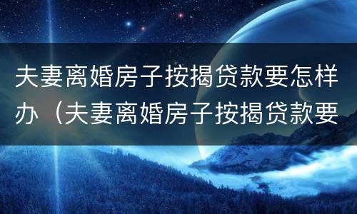 夫妻离婚房子按揭贷款要怎样办（夫妻离婚房子按揭贷款要怎样办理）