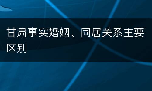 甘肃事实婚姻、同居关系主要区别