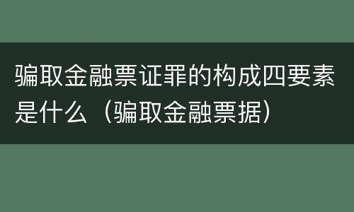 骗取金融票证罪的构成四要素是什么（骗取金融票据）