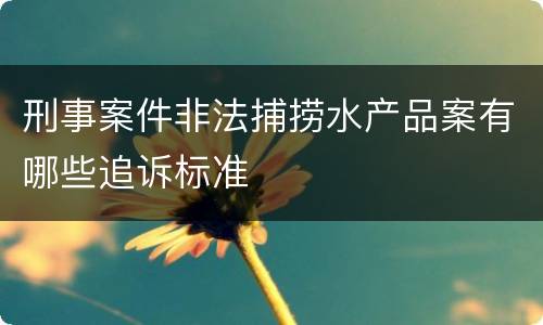 刑事案件非法捕捞水产品案有哪些追诉标准