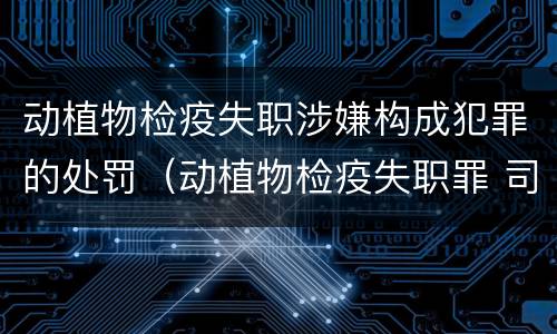 动植物检疫失职涉嫌构成犯罪的处罚（动植物检疫失职罪 司法解释）