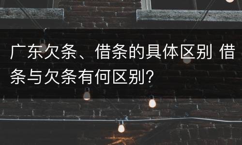 广东欠条、借条的具体区别 借条与欠条有何区别?