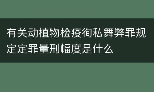 有关动植物检疫徇私舞弊罪规定定罪量刑幅度是什么