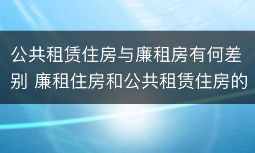 公共租赁住房与廉租房有何差别 廉租住房和公共租赁住房的联系