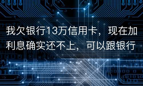 我欠银行13万信用卡，现在加利息确实还不上，可以跟银行申请停止利息只还本金吗