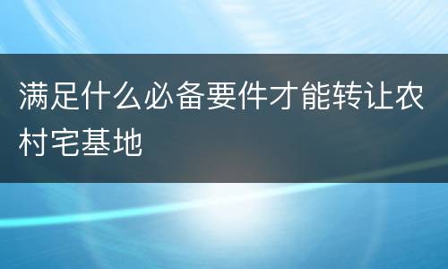满足什么必备要件才能转让农村宅基地