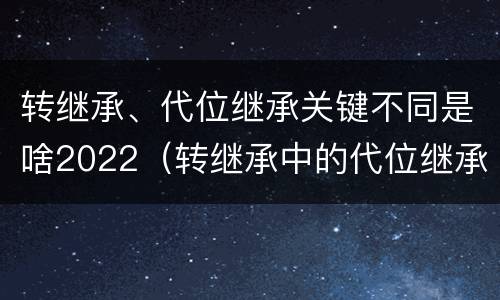 转继承、代位继承关键不同是啥2022（转继承中的代位继承）