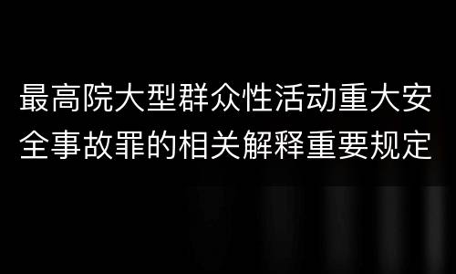 最高院大型群众性活动重大安全事故罪的相关解释重要规定有哪些