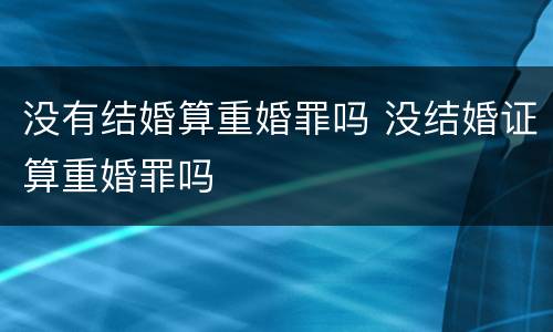 没有结婚算重婚罪吗 没结婚证算重婚罪吗