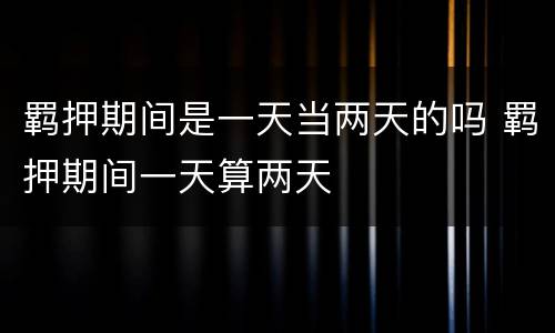 羁押期间是一天当两天的吗 羁押期间一天算两天