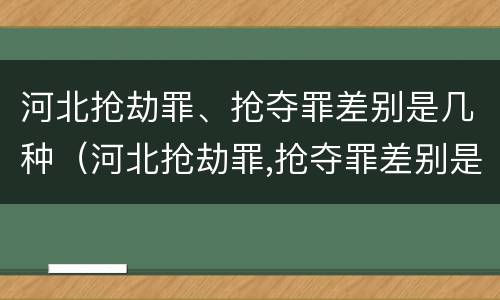 河北抢劫罪、抢夺罪差别是几种（河北抢劫罪,抢夺罪差别是几种犯罪）