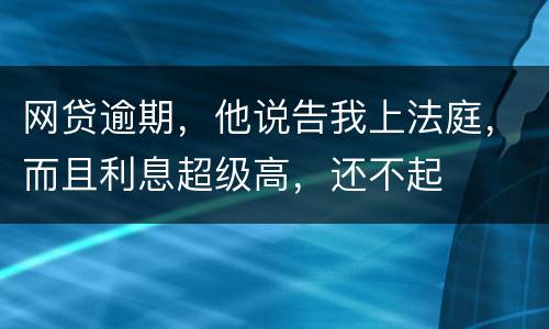 网贷逾期，他说告我上法庭，而且利息超级高，还不起