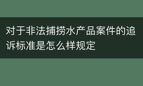 对于非法捕捞水产品案件的追诉标准是怎么样规定
