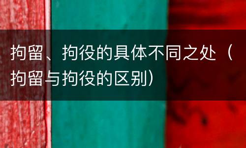 拘留、拘役的具体不同之处（拘留与拘役的区别）