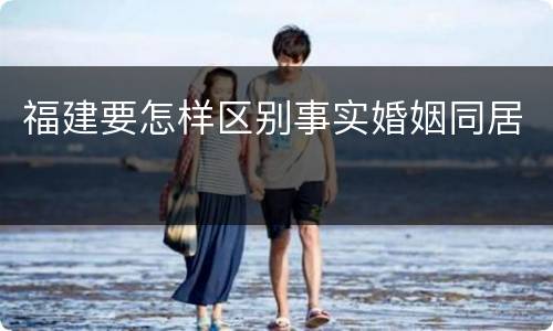福建要怎样区别事实婚姻同居
