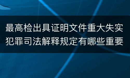 最高检出具证明文件重大失实犯罪司法解释规定有哪些重要内容