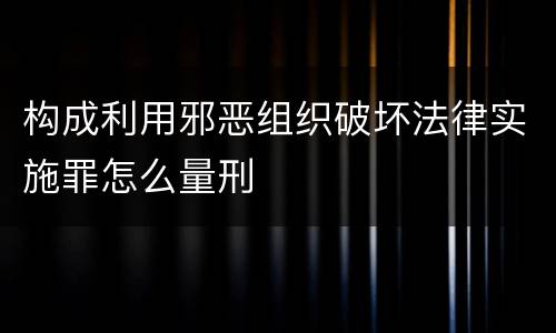 构成利用邪恶组织破坏法律实施罪怎么量刑