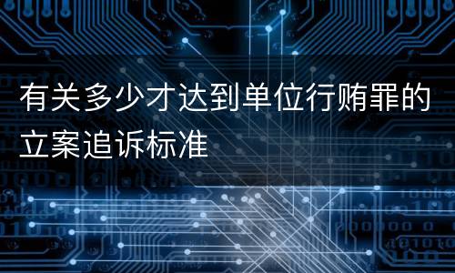 有关多少才达到单位行贿罪的立案追诉标准