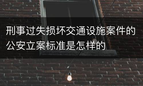 刑事过失损坏交通设施案件的公安立案标准是怎样的
