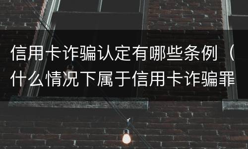 信用卡诈骗认定有哪些条例（什么情况下属于信用卡诈骗罪）