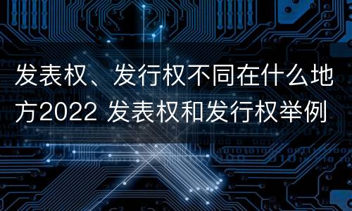 发表权、发行权不同在什么地方2022 发表权和发行权举例